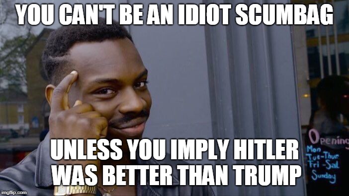 Roll Safe Think About It Meme | YOU CAN'T BE AN IDIOT SCUMBAG UNLESS YOU IMPLY HITLER WAS BETTER THAN TRUMP | image tagged in memes,roll safe think about it | made w/ Imgflip meme maker