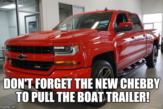 DON'T FORGET THE NEW CHEBBY TO PULL THE BOAT TRAILER! | made w/ Imgflip meme maker