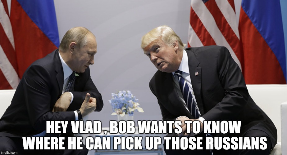 Trump and Putin | HEY VLAD , BOB WANTS TO KNOW WHERE HE CAN PICK UP THOSE RUSSIANS | image tagged in trump and putin | made w/ Imgflip meme maker