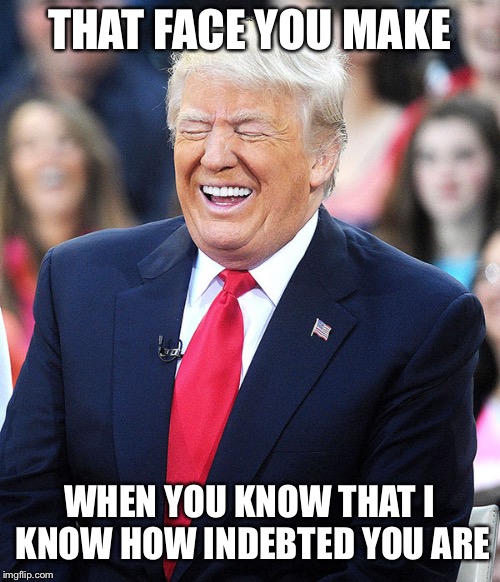 Trump laughing at liberals | THAT FACE YOU MAKE; WHEN YOU KNOW THAT I KNOW HOW INDEBTED YOU ARE | image tagged in trump laughing at liberals | made w/ Imgflip meme maker