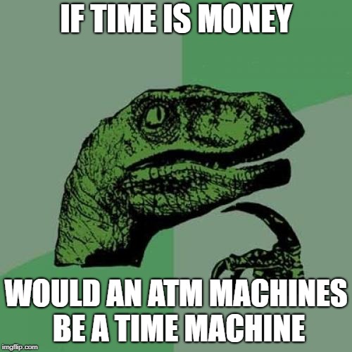 if time was money i would be dead and broke | IF TIME IS MONEY; WOULD AN ATM MACHINES BE A TIME MACHINE | image tagged in memes,philosoraptor,ssby,funny | made w/ Imgflip meme maker