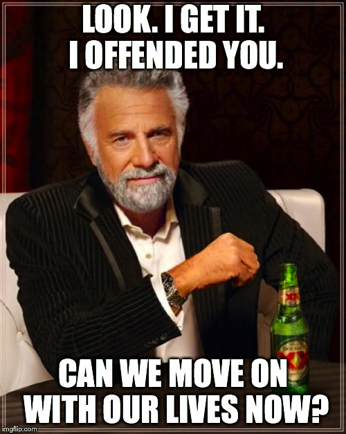 The Most Interesting Man In The World Meme | LOOK. I GET IT. I OFFENDED YOU. CAN WE MOVE ON WITH OUR LIVES NOW? | image tagged in memes,the most interesting man in the world | made w/ Imgflip meme maker