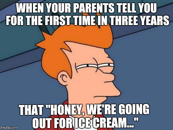 When in doubt..... | WHEN YOUR PARENTS TELL YOU FOR THE FIRST TIME IN THREE YEARS; THAT "HONEY, WE'RE GOING OUT FOR ICE CREAM..." | image tagged in memes,futurama fry | made w/ Imgflip meme maker