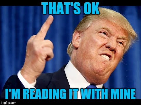 Trump middle finger | THAT'S OK I'M READING IT WITH MINE | image tagged in trump middle finger | made w/ Imgflip meme maker