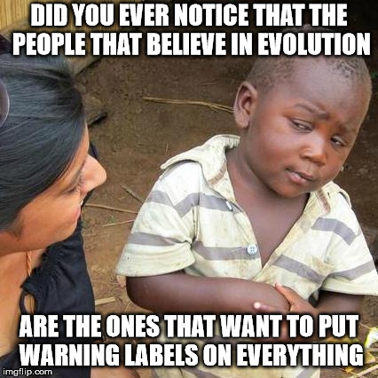 And make you wear your seat belt and wear a helmet | DID YOU EVER NOTICE THAT THE PEOPLE THAT BELIEVE IN EVOLUTION; ARE THE ONES THAT WANT TO PUT WARNING LABELS ON EVERYTHING | image tagged in memes,third world skeptical kid | made w/ Imgflip meme maker