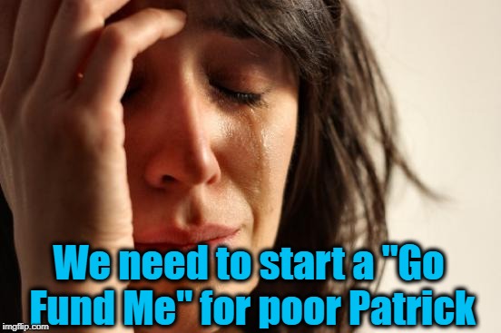 First World Problems Meme | We need to start a "Go Fund Me" for poor Patrick | image tagged in memes,first world problems | made w/ Imgflip meme maker