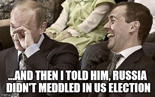 Putin laughing with medvedev | ...AND THEN I TOLD HIM, RUSSIA DIDN'T MEDDLED IN US ELECTION | image tagged in putin laughing with medvedev | made w/ Imgflip meme maker