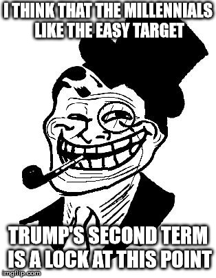troll dad | I THINK THAT THE MILLENNIALS LIKE THE EASY TARGET TRUMP'S SECOND TERM IS A LOCK AT THIS POINT | image tagged in troll dad | made w/ Imgflip meme maker
