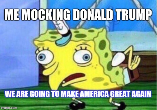 Mocking Spongebob Meme | ME MOCKING DONALD TRUMP; WE ARE GOING TO MAKE AMERICA GREAT AGAIN | image tagged in memes,mocking spongebob | made w/ Imgflip meme maker