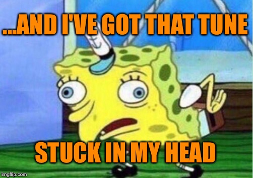 Mocking Spongebob Meme | ...AND I'VE GOT THAT TUNE STUCK IN MY HEAD | image tagged in memes,mocking spongebob | made w/ Imgflip meme maker
