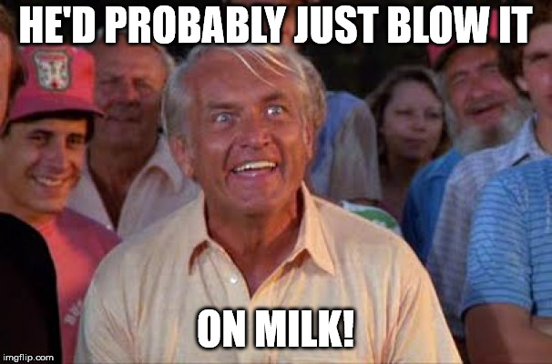 ted knight | HE'D PROBABLY JUST BLOW IT ON MILK! | image tagged in ted knight | made w/ Imgflip meme maker