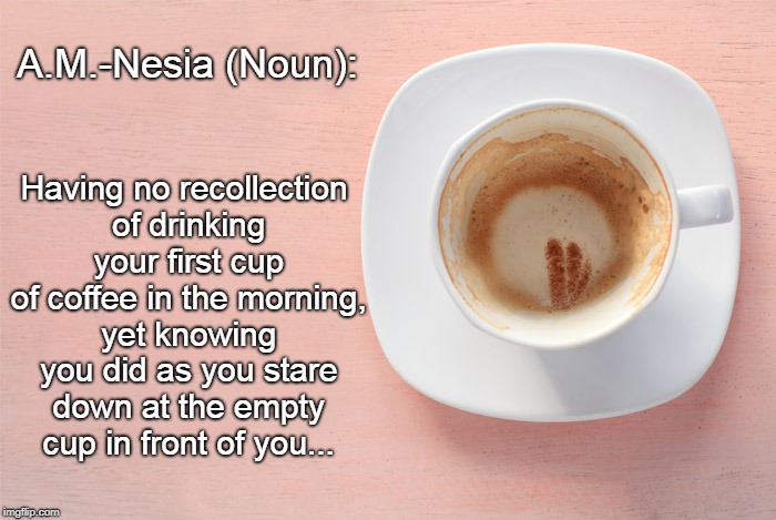 A.M.-Nesia, I need coffee... | A.M.-Nesia (Noun):; Having no recollection of drinking your first cup of coffee in the morning, yet knowing you did as you stare down at the empty cup in front of you... | image tagged in no,recollection,coffee,first cup,empty | made w/ Imgflip meme maker