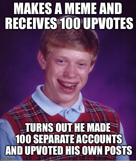 I wonder how many people actually do this... | MAKES A MEME AND RECEIVES 100 UPVOTES; TURNS OUT HE MADE 100 SEPARATE ACCOUNTS AND UPVOTED HIS OWN POSTS | image tagged in memes,bad luck brian,sad,upvotes,100,tag | made w/ Imgflip meme maker