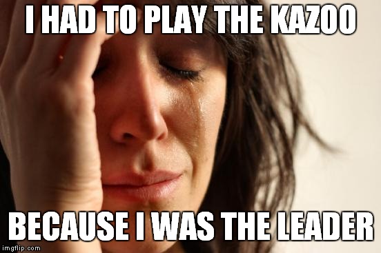 First World Problems Meme | I HAD TO PLAY THE KAZOO; BECAUSE I WAS THE LEADER | image tagged in memes,first world problems | made w/ Imgflip meme maker
