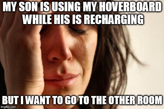 First World Problems Meme | MY SON IS USING MY HOVERBOARD WHILE HIS IS RECHARGING; BUT I WANT TO GO TO THE OTHER ROOM | image tagged in memes,first world problems | made w/ Imgflip meme maker