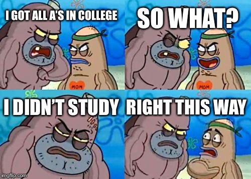 How Tough Are You | SO WHAT? I GOT ALL A’S IN COLLEGE; I DIDN’T STUDY; RIGHT THIS WAY | image tagged in memes,how tough are you | made w/ Imgflip meme maker