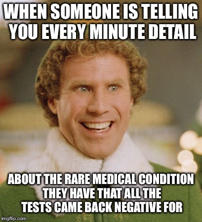 Buddy The Elf Meme | WHEN SOMEONE IS TELLING YOU EVERY MINUTE DETAIL; ABOUT THE RARE MEDICAL CONDITION THEY HAVE THAT ALL THE TESTS CAME BACK NEGATIVE FOR | image tagged in memes,buddy the elf | made w/ Imgflip meme maker