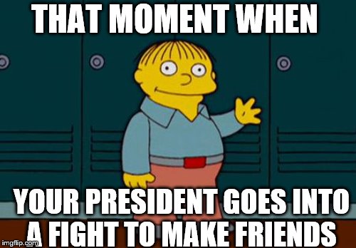 THAT MOMENT WHEN; YOUR PRESIDENT GOES INTO A FIGHT TO MAKE FRIENDS | made w/ Imgflip meme maker