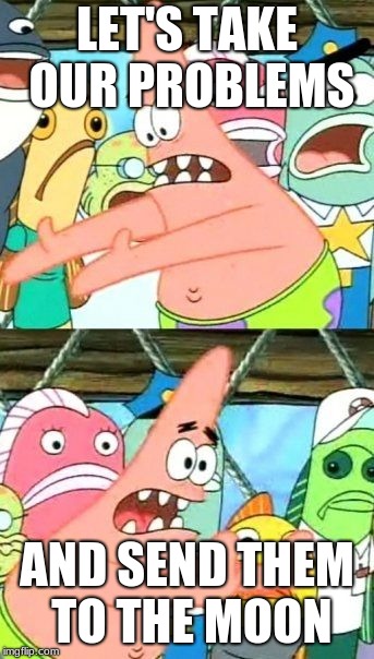 Put It Somewhere Else Patrick Meme | LET'S TAKE OUR PROBLEMS; AND SEND THEM TO THE MOON | image tagged in memes,put it somewhere else patrick | made w/ Imgflip meme maker