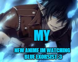 blue exorsist | MY; NEW ANIME IM WATCHING 
BLUE EXORSIST :3 | image tagged in anime | made w/ Imgflip meme maker