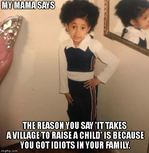 Little Cardi B on child-rearing | MY MAMA SAYS; THE REASON YOU SAY 'IT TAKES A VILLAGE TO RAISE A CHILD' IS BECAUSE YOU GOT IDIOTS IN YOUR FAMILY. | image tagged in cardi b,little kid,child-rearing | made w/ Imgflip meme maker
