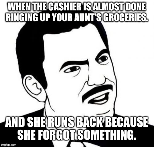 Seriously Face Meme | WHEN THE CASHIER IS ALMOST DONE RINGING UP YOUR AUNT’S GROCERIES. AND SHE RUNS BACK BECAUSE SHE FORGOT SOMETHING. | image tagged in memes,seriously face | made w/ Imgflip meme maker