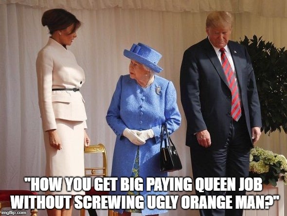 The Big Question... | "HOW YOU GET BIG PAYING QUEEN JOB WITHOUT SCREWING UGLY ORANGE MAN?" | image tagged in trump,queen,melania,humor | made w/ Imgflip meme maker