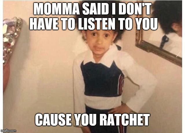 Young Cardi B | MOMMA SAID I DON'T HAVE TO LISTEN TO YOU; CAUSE YOU RATCHET | image tagged in young cardi b | made w/ Imgflip meme maker