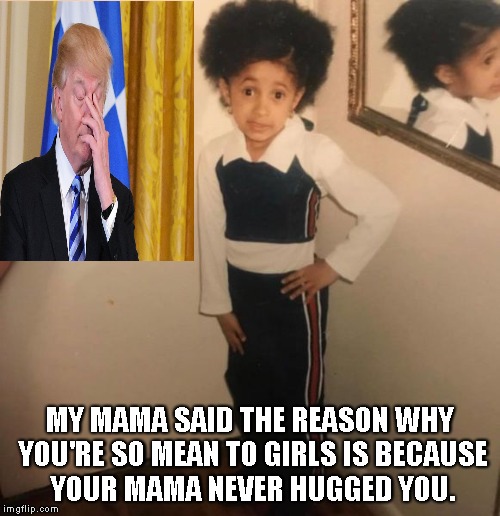 Little Cardi B on Donald Trump | MY MAMA SAID THE REASON WHY YOU'RE SO MEAN TO GIRLS IS BECAUSE YOUR MAMA NEVER HUGGED YOU. | image tagged in cardi b,little kid,donald trump,maga,girls | made w/ Imgflip meme maker