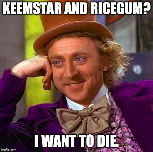 Creepy Condescending Wonka Meme | KEEMSTAR AND RICEGUM? I WANT TO DIE. | image tagged in memes,creepy condescending wonka | made w/ Imgflip meme maker