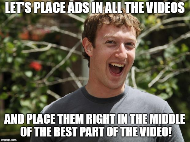 Just When You Thought Facebook Couldn't Get More Evil | LET'S PLACE ADS IN ALL THE VIDEOS; AND PLACE THEM RIGHT IN THE MIDDLE OF THE BEST PART OF THE VIDEO! | image tagged in zuckerberg,facebook,facebook problems,mark zuckerberg,memes,ads | made w/ Imgflip meme maker