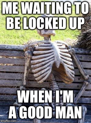 Waiting Skeleton Meme | ME WAITING TO BE LOCKED UP WHEN I'M A GOOD MAN | image tagged in memes,waiting skeleton | made w/ Imgflip meme maker
