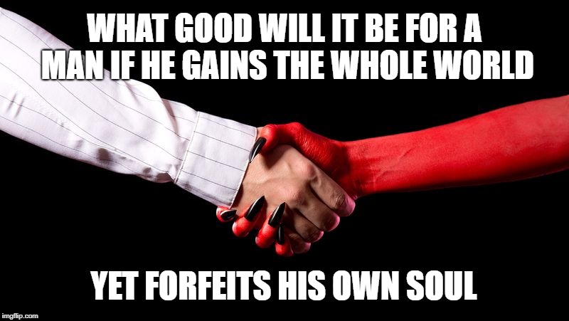 Matthew 16:26  Forfeit your Own Soul | WHAT GOOD WILL IT BE FOR A MAN IF HE GAINS THE WHOLE WORLD; YET FORFEITS HIS OWN SOUL | image tagged in bible,holy bible,holy spirit,verse,holy ghost,soul | made w/ Imgflip meme maker