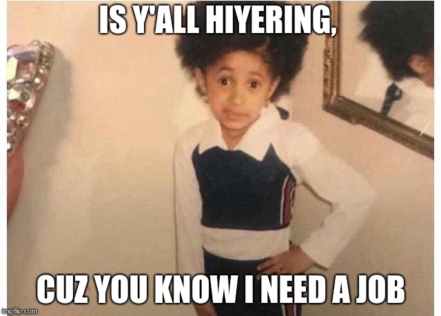 Young Cardi B Meme | IS Y'ALL HIYERING, CUZ YOU KNOW I NEED A JOB | image tagged in young cardi b | made w/ Imgflip meme maker