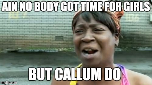 Ain't Nobody Got Time For That Meme | AIN NO BODY GOT TIME FOR GIRLS; BUT CALLUM DO | image tagged in memes,aint nobody got time for that | made w/ Imgflip meme maker