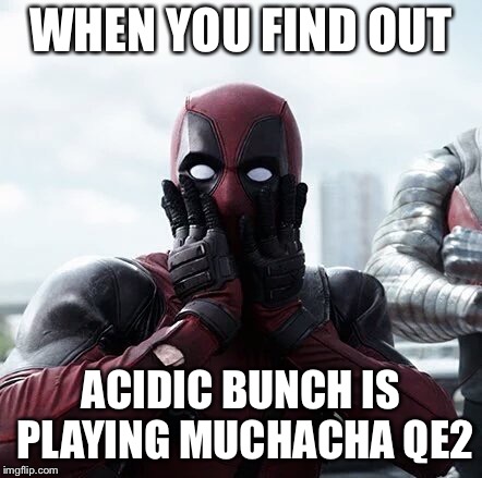 Deadpool Surprised | WHEN YOU FIND OUT; ACIDIC BUNCH IS PLAYING MUCHACHA QE2 | image tagged in memes,deadpool surprised | made w/ Imgflip meme maker