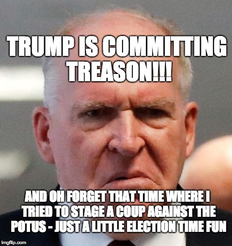 Grumpy John Brennan | TRUMP IS COMMITTING TREASON!!! AND OH FORGET THAT TIME WHERE I TRIED TO STAGE A COUP AGAINST THE POTUS - JUST A LITTLE ELECTION TIME FUN | image tagged in grumpy john brennan | made w/ Imgflip meme maker