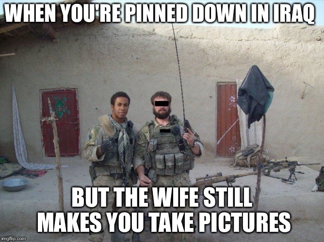 WHEN YOU'RE PINNED DOWN IN IRAQ; BUT THE WIFE STILL MAKES YOU TAKE PICTURES | image tagged in women | made w/ Imgflip meme maker