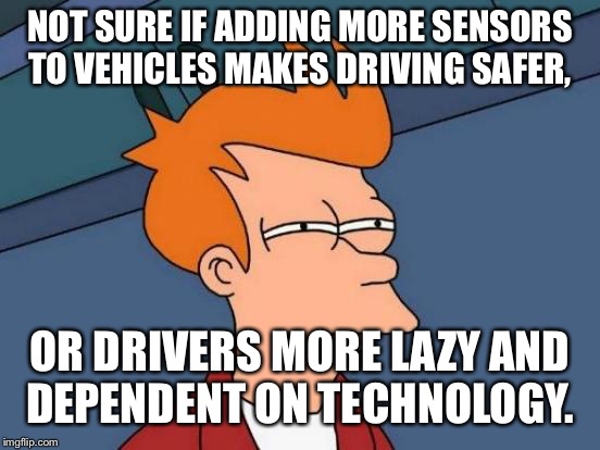 Futurama Fry | NOT SURE IF ADDING MORE SENSORS TO VEHICLES MAKES DRIVING SAFER, OR DRIVERS MORE LAZY AND DEPENDENT ON TECHNOLOGY. | image tagged in memes,futurama fry | made w/ Imgflip meme maker