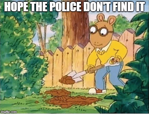 Arthur Digging A Hole | HOPE THE POLICE DON'T FIND IT | image tagged in arthur digging a hole | made w/ Imgflip meme maker