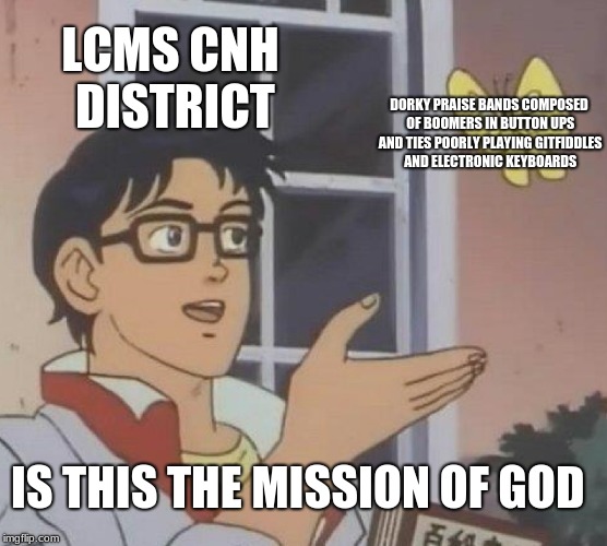 Is This A Pigeon Meme | LCMS CNH DISTRICT; DORKY PRAISE BANDS COMPOSED OF BOOMERS IN BUTTON UPS AND TIES POORLY PLAYING GITFIDDLES AND ELECTRONIC KEYBOARDS; IS THIS THE MISSION OF GOD | image tagged in memes,is this a pigeon | made w/ Imgflip meme maker