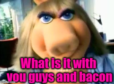 Mad Miss Piggy | What is it with you guys and bacon | image tagged in mad miss piggy | made w/ Imgflip meme maker