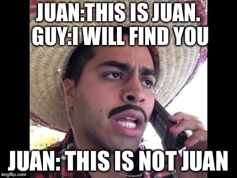 The Call | JUAN:THIS IS JUAN. GUY:I WILL FIND YOU; JUAN: THIS IS NOT JUAN | image tagged in memes | made w/ Imgflip meme maker