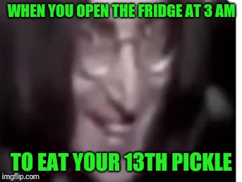 Thirsty for a pickle,  eh John?  | WHEN YOU OPEN THE FRIDGE AT 3 AM; TO EAT YOUR 13TH PICKLE | image tagged in memes,funny memes,gay,the beatles | made w/ Imgflip meme maker