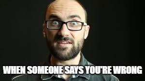 Vsauce | WHEN SOMEONE SAYS YOU'RE WRONG | image tagged in hey vsauce michael here | made w/ Imgflip meme maker