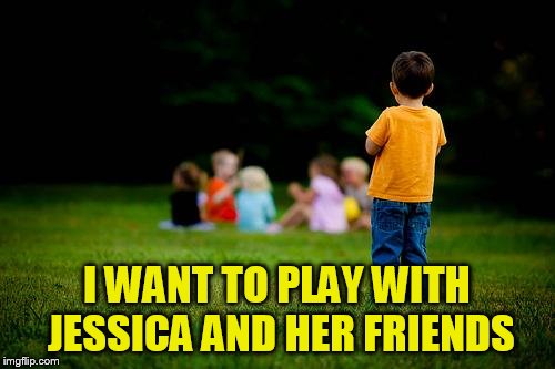 left out | I WANT TO PLAY WITH JESSICA AND HER FRIENDS | image tagged in left out | made w/ Imgflip meme maker