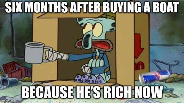 squidward poor | SIX MONTHS AFTER BUYING A BOAT; BECAUSE HE’S RICH NOW | image tagged in squidward poor | made w/ Imgflip meme maker