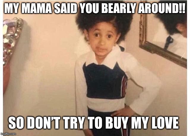 Young Cardi B Meme | MY MAMA SAID YOU BEARLY AROUND!! SO DON’T TRY TO BUY MY LOVE | image tagged in young cardi b | made w/ Imgflip meme maker