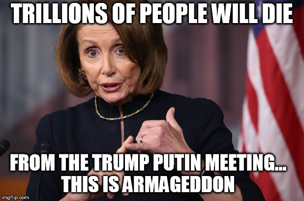 TRILLIONS OF PEOPLE WILL DIE; FROM THE TRUMP PUTIN MEETING... THIS IS ARMAGEDDON | image tagged in democrats,nancy pelosi,nancy pelosi is crazy,liberal logic,stupid liberals,trump russia collusion | made w/ Imgflip meme maker