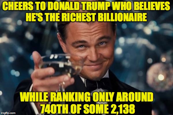 Leonardo Dicaprio Cheers Meme | CHEERS TO DONALD TRUMP WHO BELIEVES HE'S THE RICHEST BILLIONAIRE; WHILE RANKING ONLY AROUND 740TH OF SOME 2,138 | image tagged in memes,leonardo dicaprio cheers | made w/ Imgflip meme maker